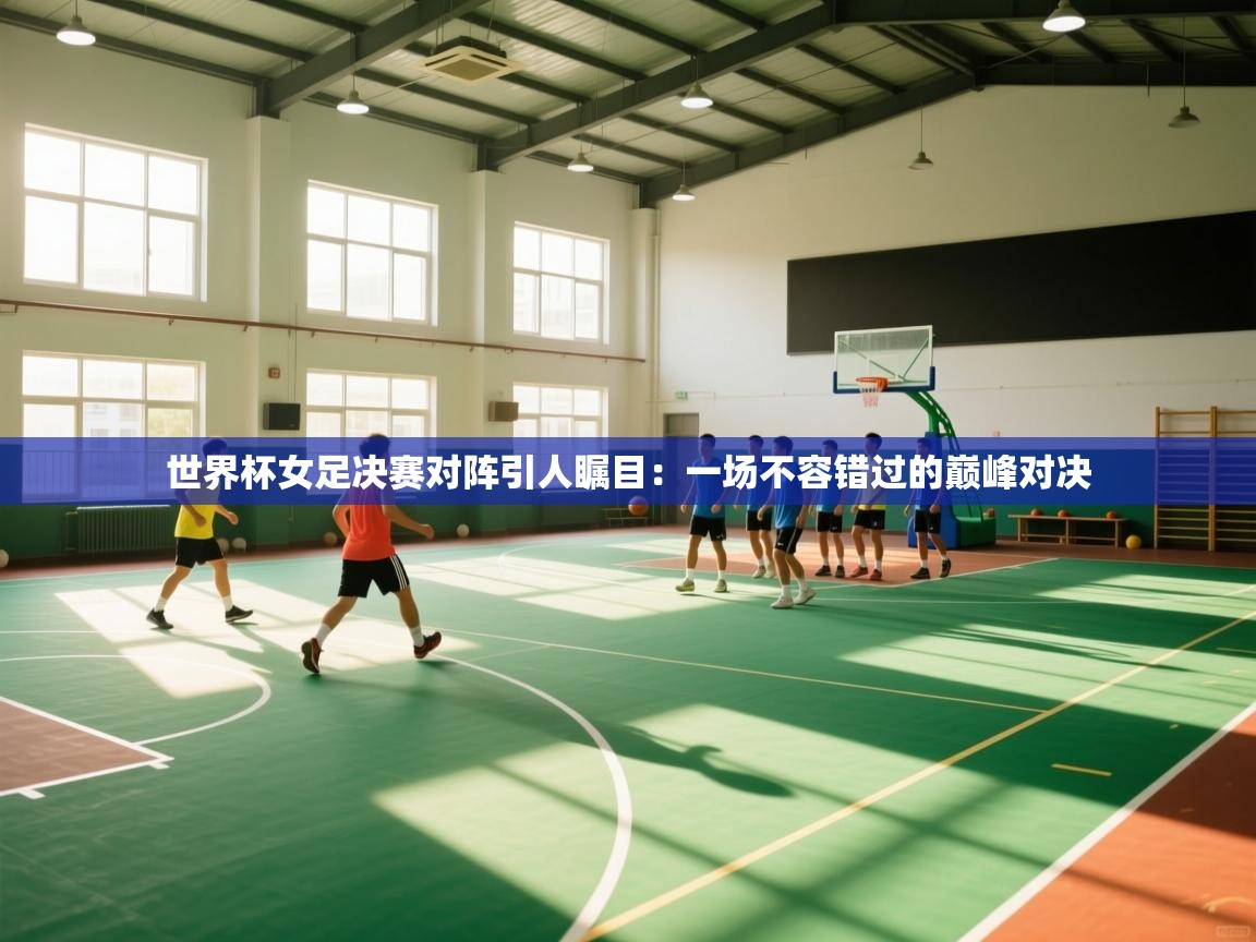 世界杯女足决赛对阵引人瞩目：一场不容错过的巅峰对决  第2张