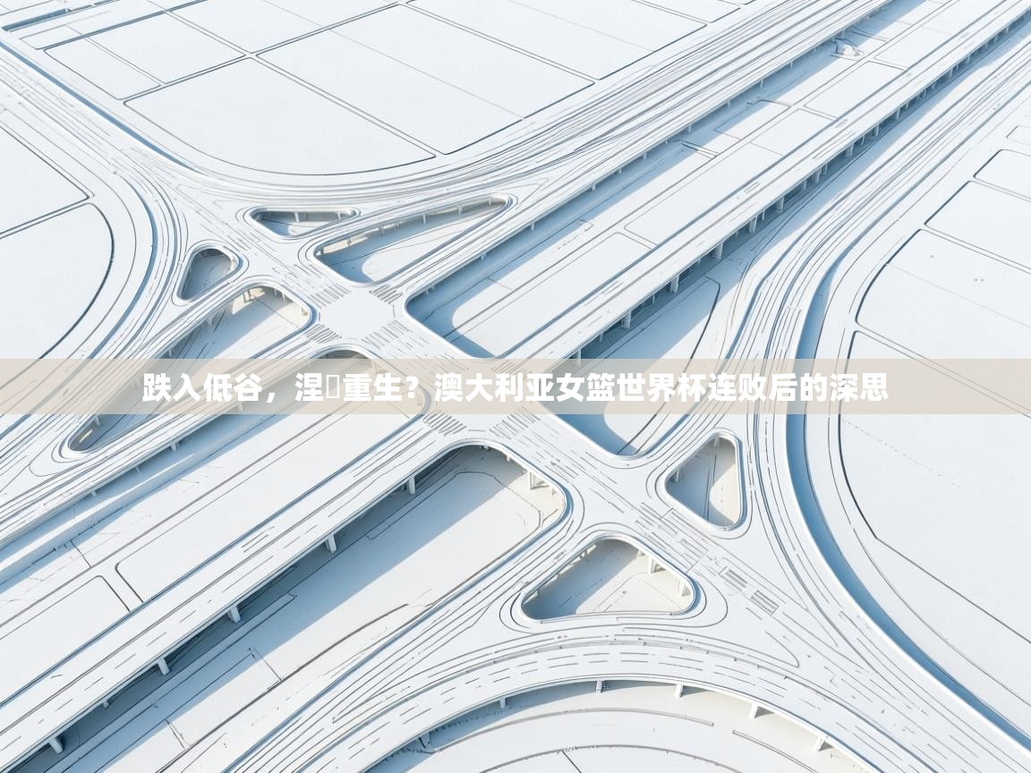 跌入低谷,涅槃重生?澳大利亚女篮世界杯连败后的深思 第1张