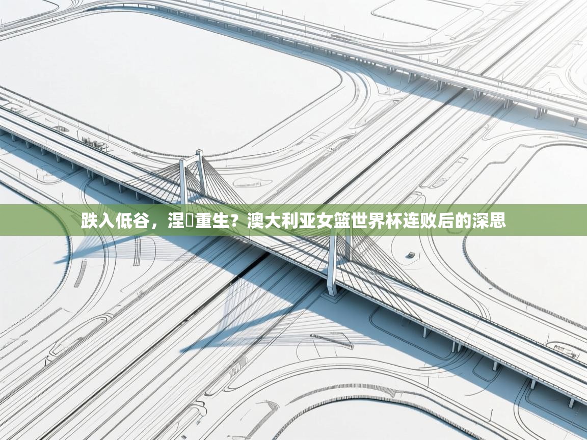 跌入低谷,涅槃重生?澳大利亚女篮世界杯连败后的深思 第2张