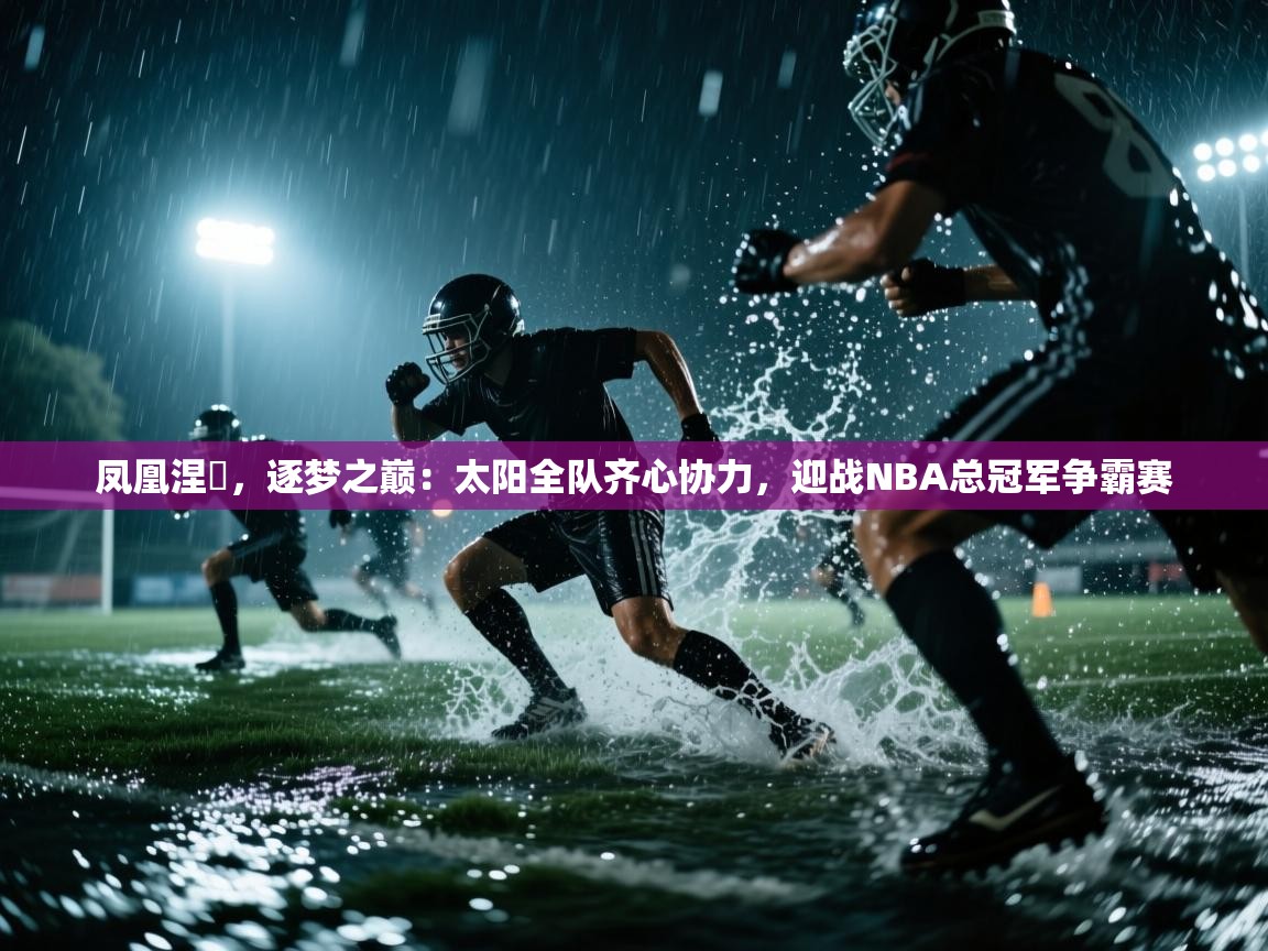 凤凰涅槃，逐梦之巅：太阳全队齐心协力，迎战NBA总冠军争霸赛  第2张