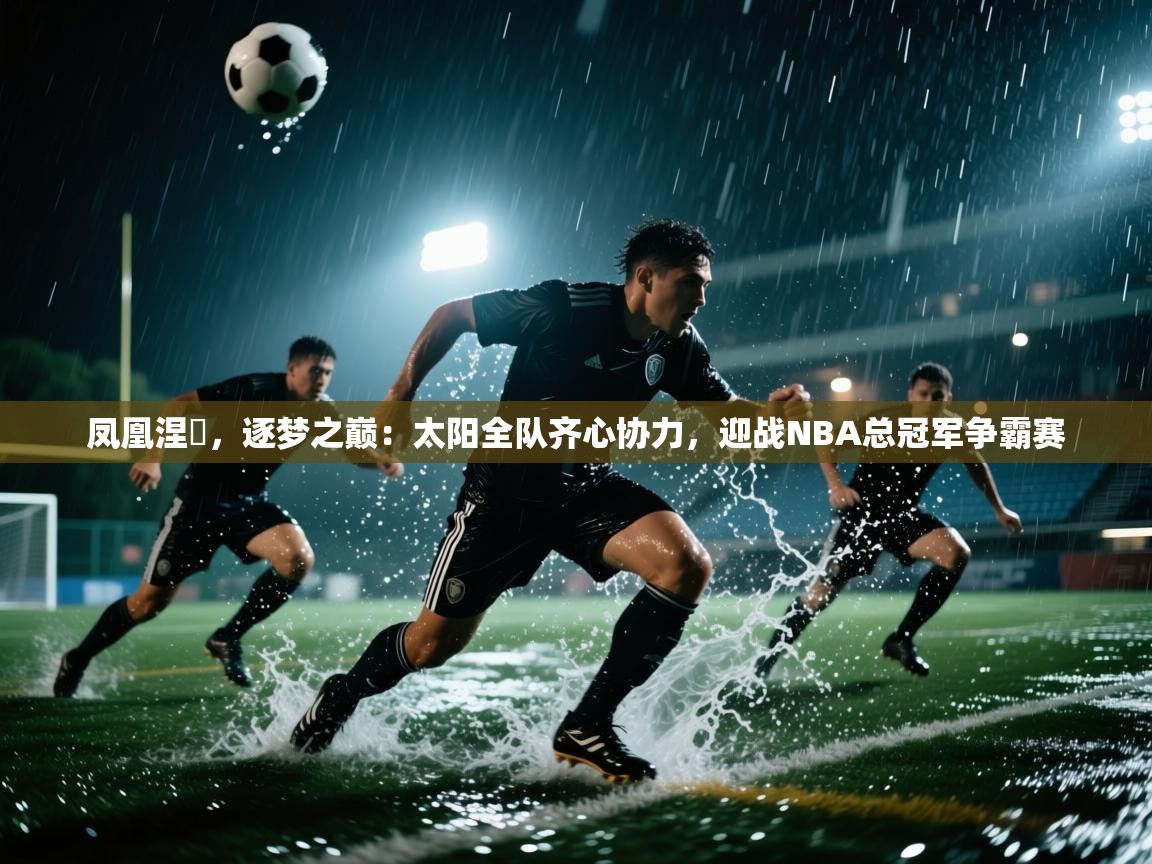 凤凰涅槃，逐梦之巅：太阳全队齐心协力，迎战NBA总冠军争霸赛  第1张