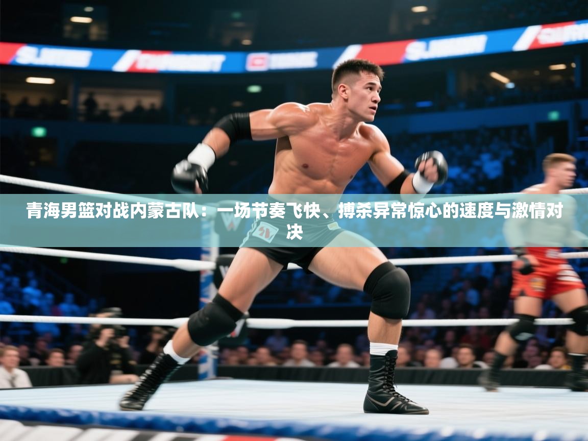 青海男篮对战内蒙古队：一场节奏飞快、搏杀异常惊心的速度与激情对决  第2张