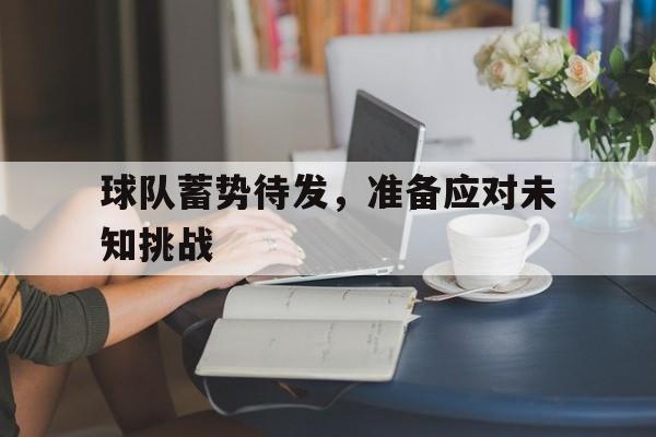 开云体育中国官网-球队蓄势待发，准备应对未知挑战