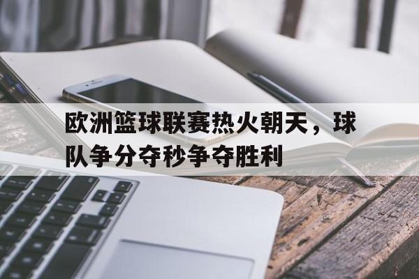 开云体育网页版-欧洲篮球联赛热火朝天，球队争分夺秒争夺胜利